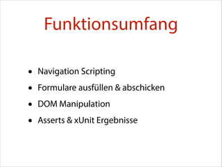 Funktionsumfang
•
•
•
•

Navigation Scripting
Formulare ausfüllen & abschicken
DOM Manipulation
Asserts & xUnit Ergebnisse

 