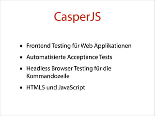 CasperJS
•
•
•

Frontend Testing für Web Applikationen

•

HTML5 und JavaScript

Automatisierte Acceptance Tests
Headless Browser Testing für die
Kommandozeile

 