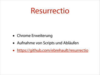 Resurrectio
•
•
•

Chrome Erweiterung
Aufnahme von Scripts und Abläufen

https://github.com/ebrehault/resurrectio

 
