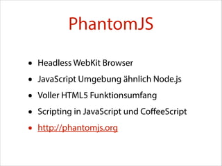 PhantomJS
•
•
•
•
•

Headless WebKit Browser
JavaScript Umgebung ähnlich Node.js
Voller HTML5 Funktionsumfang
Scripting in JavaScript und CoﬀeeScript
http://phantomjs.org

 