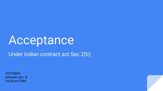 Acceptance
Under Indian contract act Sec 2(b)
-22125009
Ashwath ram .B
1st Bcom CMA
 