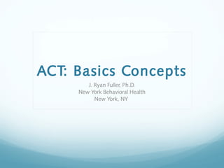 ACT: Basics Concepts
J. Ryan Fuller, Ph.D.
New York Behavioral Health
New York, NY
 