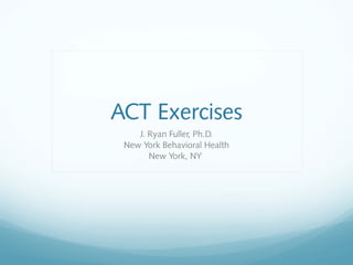 ACT Exercises
J. Ryan Fuller, Ph.D.
New York Behavioral Health
New York, NY
 