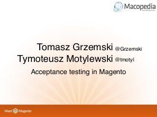 Tomasz Grzemski @Grzemski
Tymoteusz Motylewski @tmotyl
Acceptance testing in Magento

 
