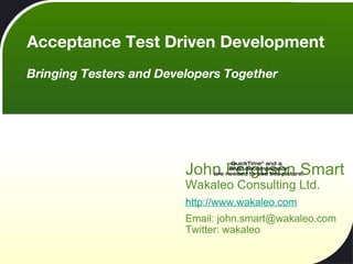 Acceptance Test Driven Development Bringing Testers and Developers Together John Ferguson Smart Wakaleo Consulting Ltd. http://www.wakaleo.com Email: john.smart@wakaleo.com Twitter: wakaleo 