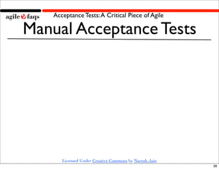 Acceptance Tests: A Critical Piece of Agile

Manual Acceptance Tests




       Licensed Under Creative Commons by Naresh Jain
                                                        38
 