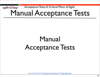 Acceptance Tests: A Critical Piece of Agile

Manual Acceptance Tests


        Manual
    Acceptance Tests


       Licensed Under Creative Commons by Naresh Jain
                                                        38
 