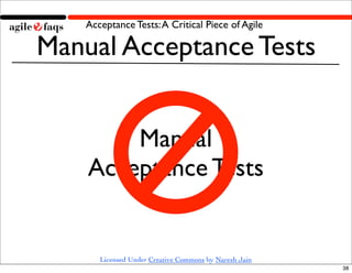 Acceptance Tests: A Critical Piece of Agile

Manual Acceptance Tests


        Manual
    Acceptance Tests


       Licensed Under Creative Commons by Naresh Jain
                                                        38
 