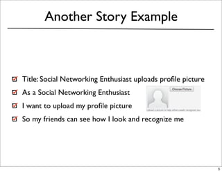 Another Story Example



Title: Social Networking Enthusiast uploads proﬁle picture
As a Social Networking Enthusiast
I want to upload my proﬁle picture
So my friends can see how I look and recognize me




                                                             5
 
