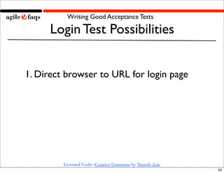 Writing Good Acceptance Tests

     Login Test Possibilities


1. Direct browser to URL for login page




         Licensed Under Creative Commons by Naresh Jain
                                                          52
 