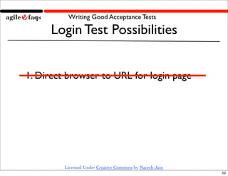 Writing Good Acceptance Tests

     Login Test Possibilities


1. Direct browser to URL for login page




         Licensed Under Creative Commons by Naresh Jain
                                                          52
 