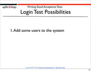 Writing Good Acceptance Tests

     Login Test Possibilities


1. Add some users to the system




        Licensed Under Creative Commons by Naresh Jain
                                                         53
 
