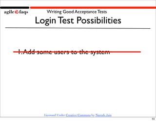 Writing Good Acceptance Tests

     Login Test Possibilities


1. Add some users to the system




        Licensed Under Creative Commons by Naresh Jain
                                                         53
 