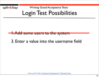 Writing Good Acceptance Tests

      Login Test Possibilities


1. Add some users to the system
3. Enter a value into the username ﬁeld




         Licensed Under Creative Commons by Naresh Jain
                                                          53
 