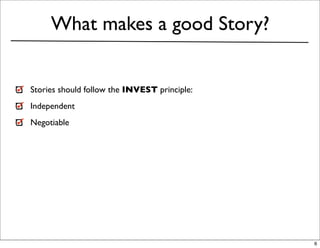 What makes a good Story?


Stories should follow the INVEST principle:
Independent
Negotiable




                                              6
 