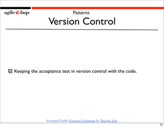 Patterns

                 Version Control



Keeping the acceptance test in version control with the code.




                Licensed Under Creative Commons by Naresh Jain
                                                                 70
 