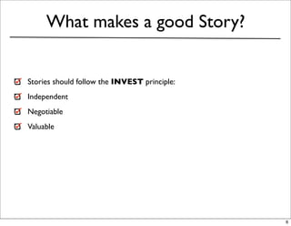 What makes a good Story?


Stories should follow the INVEST principle:
Independent
Negotiable
Valuable




                                              6
 