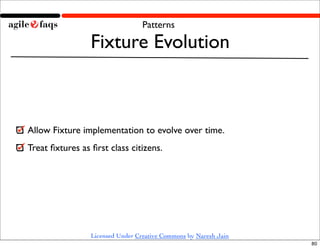 Patterns

                 Fixture Evolution



Allow Fixture implementation to evolve over time.
Treat ﬁxtures as ﬁrst class citizens.




                 Licensed Under Creative Commons by Naresh Jain
                                                                  80
 
