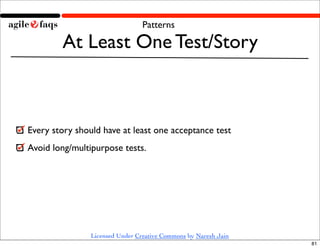 Patterns

        At Least One Test/Story



Every story should have at least one acceptance test
Avoid long/multipurpose tests.




                Licensed Under Creative Commons by Naresh Jain
                                                                 81
 