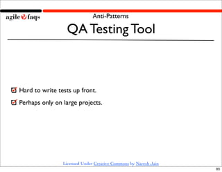 Anti-Patterns

                 QA Testing Tool



Hard to write tests up front.
Perhaps only on large projects.




                Licensed Under Creative Commons by Naresh Jain
                                                                 85
 