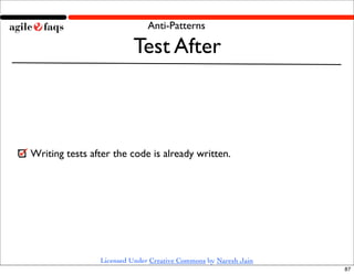 Anti-Patterns

                         Test After



Writing tests after the code is already written.




                Licensed Under Creative Commons by Naresh Jain
                                                                 87
 
