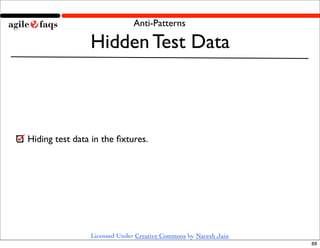 Anti-Patterns

                Hidden Test Data



Hiding test data in the ﬁxtures.




                Licensed Under Creative Commons by Naresh Jain
                                                                 88
 