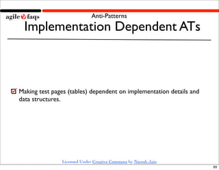 Anti-Patterns
 Implementation Dependent ATs



Making test pages (tables) dependent on implementation details and
data structures.




               Licensed Under Creative Commons by Naresh Jain
                                                                     89
 