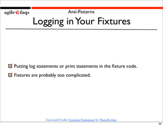 Anti-Patterns

         Logging in Your Fixtures



Putting log statements or print statements in the ﬁxture code.
Fixtures are probably too complicated.




                Licensed Under Creative Commons by Naresh Jain
                                                                 90
 