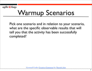 Warmup Scenarios
Pick one scenario and in relation to your scenario,
what are the speciﬁc observable results that will
tell you that the activity has been successfully
completed?




           Licensed Under Creative Commons by Naresh Jain
                                                            2
 
