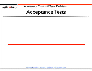 Acceptance Criteria & Tests: Deﬁnition

 Acceptance Tests




 Licensed Under Creative Commons by Naresh Jain
                                                  11
 
