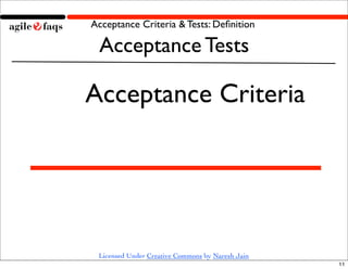 Acceptance Criteria & Tests: Deﬁnition

 Acceptance Tests

Acceptance Criteria




 Licensed Under Creative Commons by Naresh Jain
                                                  11
 