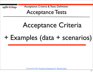 Acceptance Criteria & Tests: Deﬁnition

       Acceptance Tests

      Acceptance Criteria
+ Examples (data + scenarios)



       Licensed Under Creative Commons by Naresh Jain
                                                        11
 