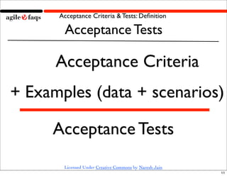 Acceptance Criteria & Tests: Deﬁnition

       Acceptance Tests

      Acceptance Criteria
+ Examples (data + scenarios)

     Acceptance Tests
       Licensed Under Creative Commons by Naresh Jain
                                                        11
 