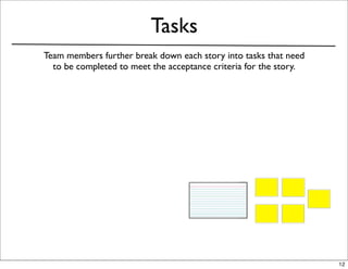 Tasks
Team members further break down each story into tasks that need
  to be completed to meet the acceptance criteria for the story.




                                                                   12
 