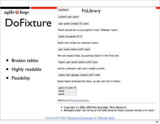 FitLibrary

DoFixture


•   Broken tables

•   Highly readable

•   Flexibility




                      Licensed Under Creative Commons by Naresh Jain
                                                                       24
 