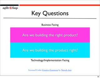 Key Questions
                 Business Facing


Are we building the right product?


Are we building the product right?

     Technology/Implementation Facing


   Licensed Under Creative Commons by Naresh Jain


                                                    30
 