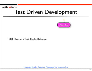 Test Driven Development
                                                  Add a Test




TDD Rhythm - Test, Code, Refactor




             Licensed Under Creative Commons by Naresh Jain
                                                               34
 