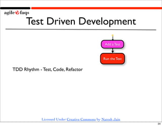 Test Driven Development
                                                  Add a Test


                                                 Run the Test


TDD Rhythm - Test, Code, Refactor




             Licensed Under Creative Commons by Naresh Jain
                                                                34
 