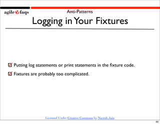 Anti-Patterns

         Logging in Your Fixtures



Putting log statements or print statements in the ﬁxture code.
Fixture...