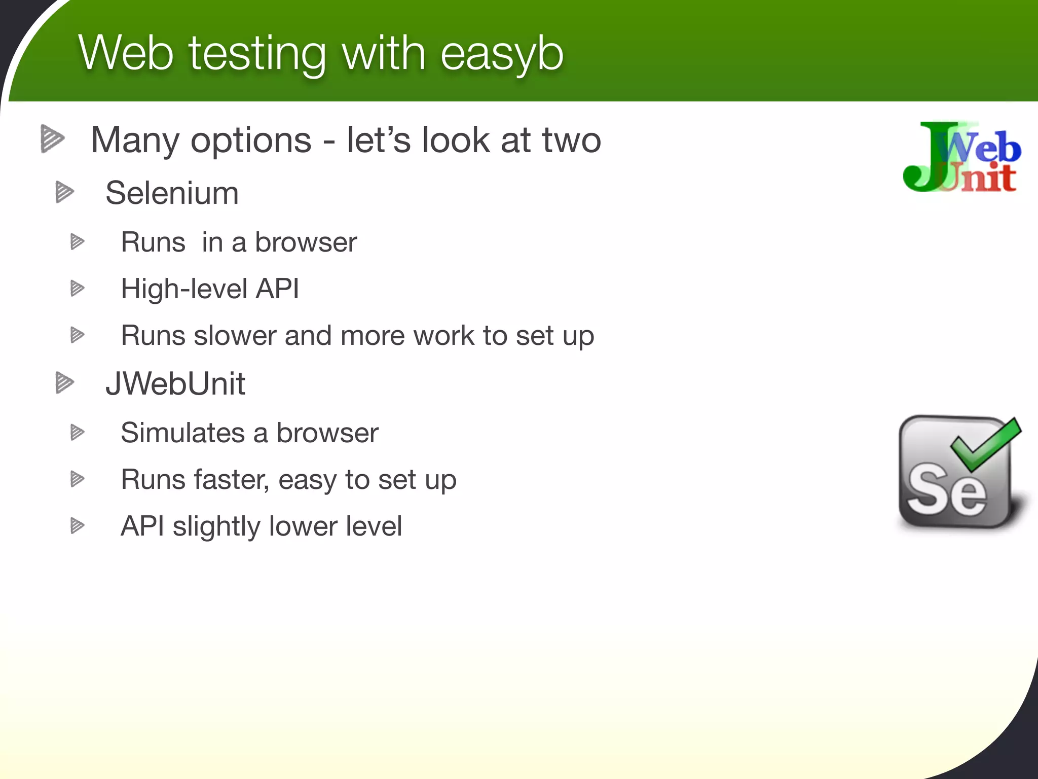 Web testing with easyb
Many options - let’s look at two
 Selenium
 Runs in a browser
 High-level API
 Runs slower and more work to set up
 JWebUnit
 Simulates a browser
 Runs faster, easy to set up
 API slightly lower level
 