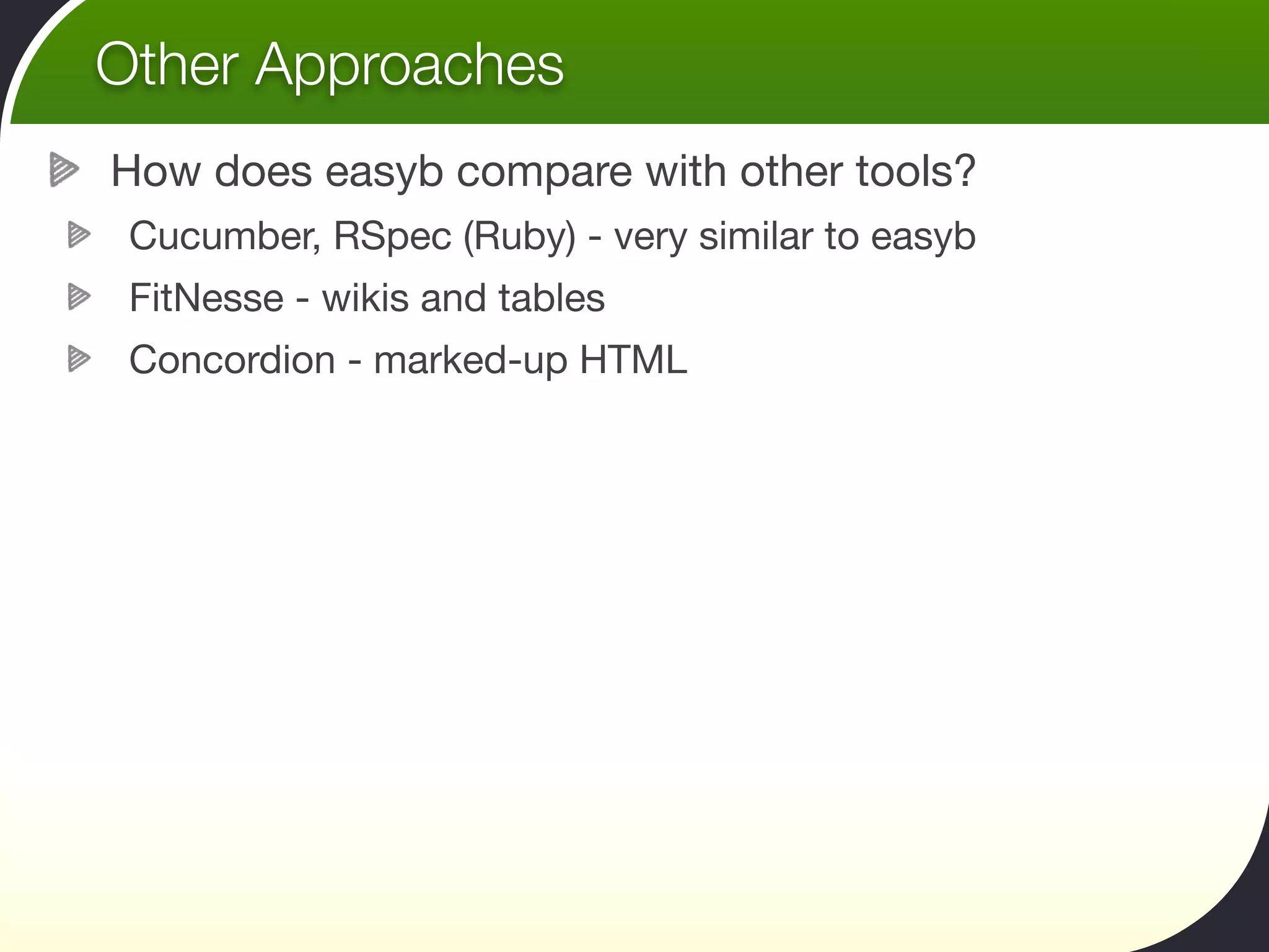 Other Approaches
How does easyb compare with other tools?
 Cucumber, RSpec (Ruby) - very similar to easyb
 FitNesse - wikis and tables
 Concordion - marked-up HTML
 