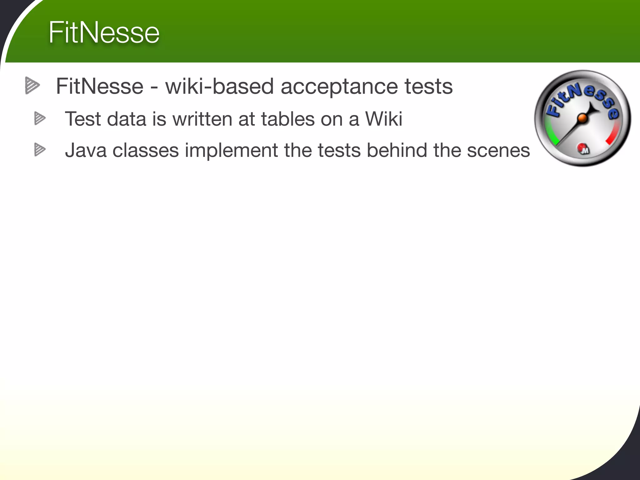 FitNesse
FitNesse - wiki-based acceptance tests
 Test data is written at tables on a Wiki
 Java classes implement the tests behind the scenes
 