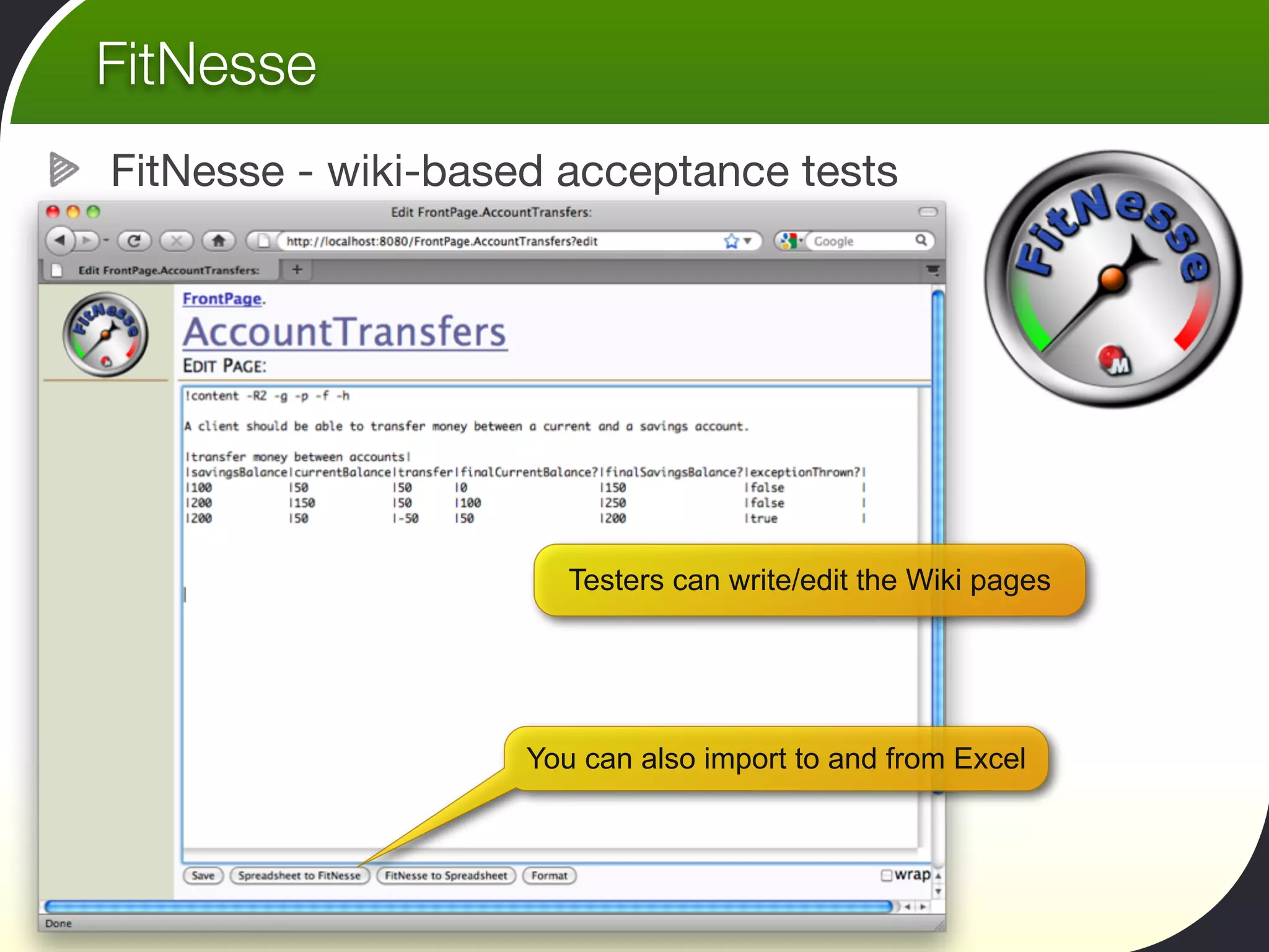 FitNesse
FitNesse - wiki-based acceptance tests




                       Testers can write/edit the Wiki pages




                    You can also import to and from Excel
 
