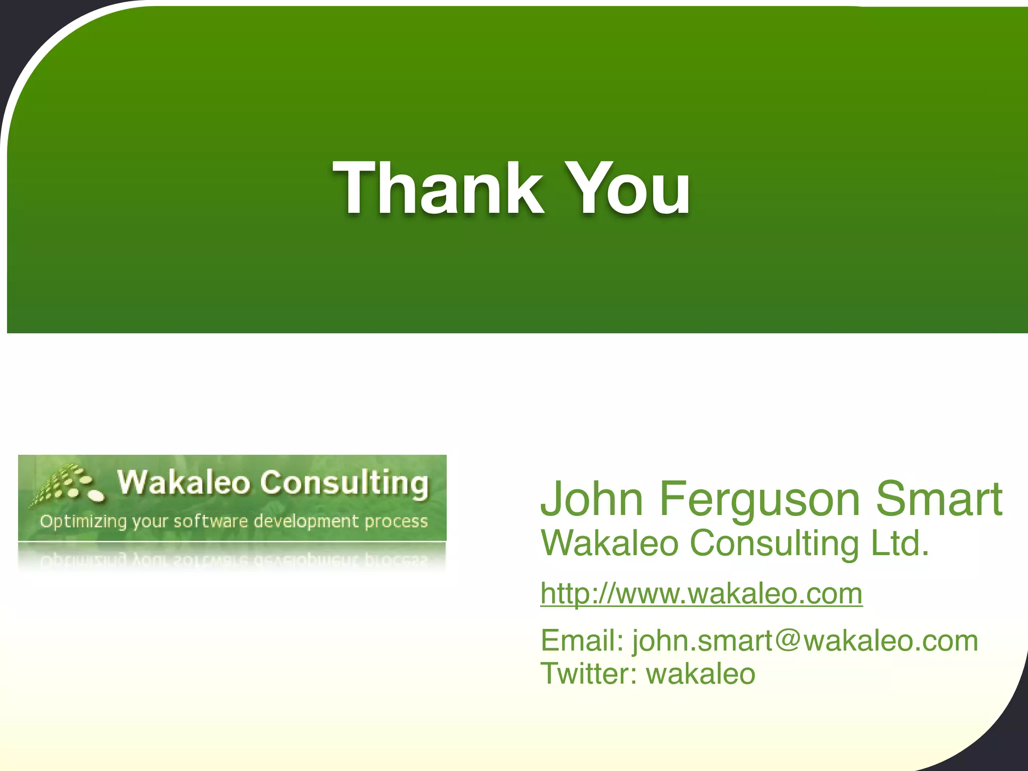 Thank You



     John Ferguson Smart
     Wakaleo Consulting Ltd.
     http://www.wakaleo.com
     Email: john.smart@wakaleo.com
     Twitter: wakaleo
 
