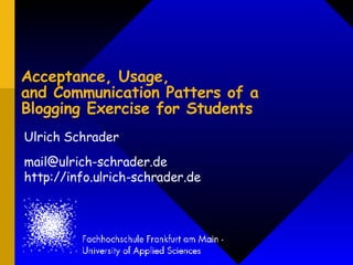 Acceptance, Usage,
and Communication Patters of a
Blogging Exercise for Students
Ulrich Schrader
mail@ulrich-schrader.de
http://info.ulrich-schrader.de