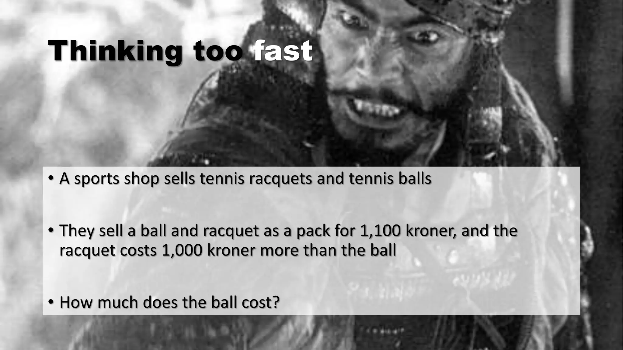 Thinking too fast
• A sports shop sells tennis racquets and tennis balls
• They sell a ball and racquet as a pack for 1,100 kroner, and the
racquet costs 1,000 kroner more than the ball
• How much does the ball cost?
 