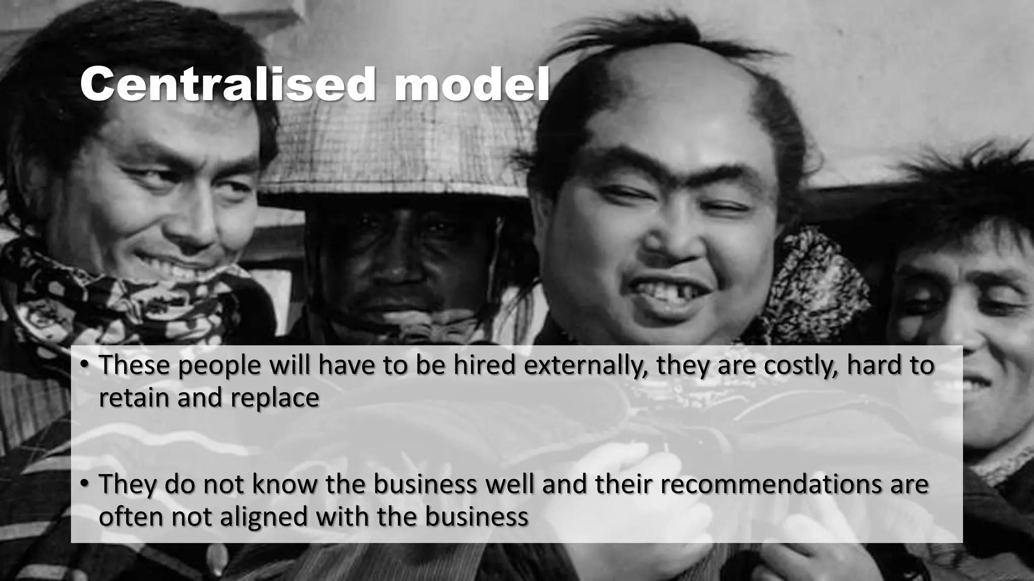 Centralised model
• These people will have to be hired externally, they are costly, hard to
retain and replace
• They do not know the business well and their recommendations are
often not aligned with the business
 
