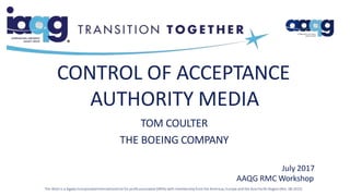 CONTROL OF ACCEPTANCE
AUTHORITY MEDIA
TOM COULTER
THE BOEING COMPANY
The IAQG is a legally incorporatedinternationalnot for profit association(INPA) with membership from the Americas,Europe and the Asia PacificRegion(Rev. 08-2015)
July 2017
AAQG RMC Workshop
 