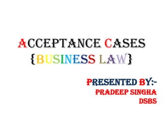 ACCEPTANCE CASEs
 {business law}
        PRESENTED BY:-
         Pradeep singha
                    dsbs
 