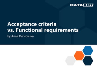 Acceptance criteria
vs. Functional requirements
by Anna Dąbrowska
 